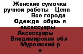 Женские сумочки ручной работы › Цена ­ 13 000 - Все города Одежда, обувь и аксессуары » Аксессуары   . Владимирская обл.,Муромский р-н